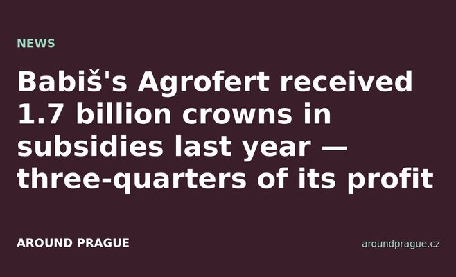 Babiš's Agrofert received 1.7 billion crowns in subsidies last year — three-quarters of its profit