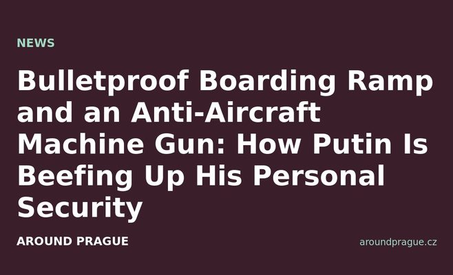 Bulletproof Boarding Ramp and an Anti-Aircraft Machine Gun: How Putin Is Beefing Up His Personal Security