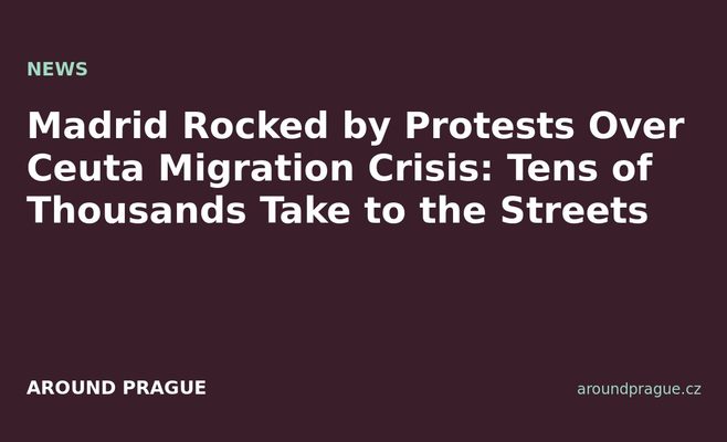 Madrid Rocked by Protests Over Ceuta Migration Crisis: Tens of Thousands Take to the Streets