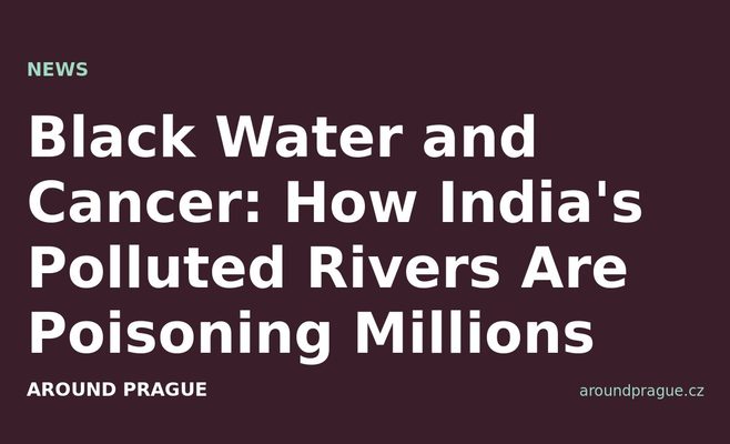 Black Water and Cancer: How India's Polluted Rivers Are Poisoning Millions