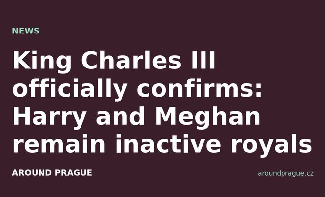 King Charles III officially confirms: Harry and Meghan remain inactive royals