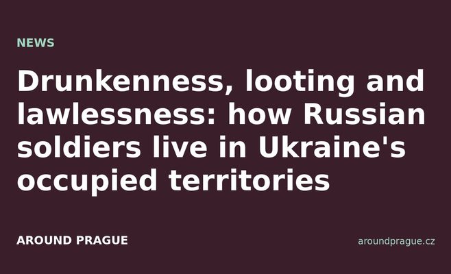 Drunkenness, looting and lawlessness: how Russian soldiers live in Ukraine's occupied territories