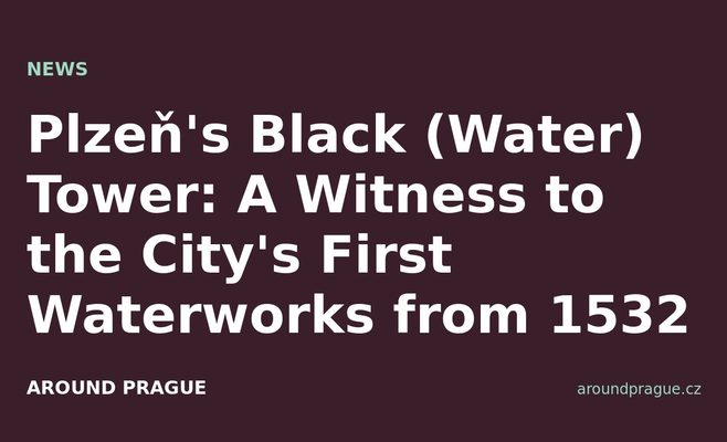 Plzeň's Black (Water) Tower: A Witness to the City's First Waterworks from 1532
