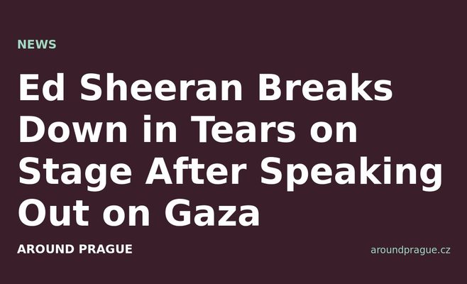 Ed Sheeran Breaks Down in Tears on Stage After Speaking Out on Gaza
