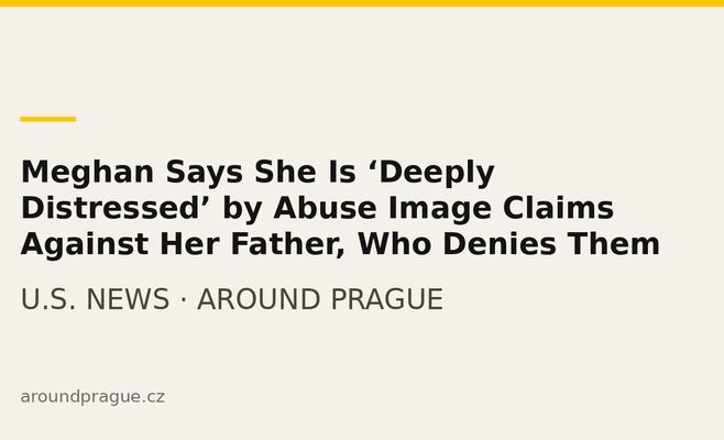 Meghan Says She Is ‘Deeply Distressed’ by Abuse Image Claims Against Her Father, Who Denies Them
